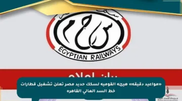 «مواعيد دقيقة» هيئة القومية لسكك حديد مصر تعلن تشغيل قطارات خط السد العالى القاهرة